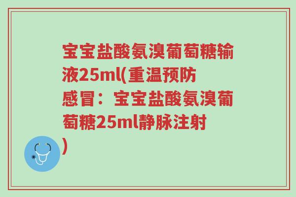 宝宝盐酸氨溴葡萄糖输液25ml(重温预防感冒:宝宝盐酸氨溴葡萄糖25ml静脉注射)-第1张图片-超越 宝宝盐酸氨溴葡萄糖输液25ml(重温预防感冒:宝宝盐酸氨溴葡萄糖25ml静脉注射)-第1张图片-超越