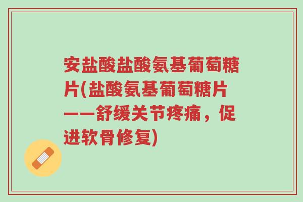 安盐酸盐酸氨基葡萄糖片(盐酸氨基葡萄糖片——舒缓关节疼痛,促进软骨修复)-第1张图片-超越 安盐酸盐酸氨基葡萄糖片(盐酸氨基葡萄糖片——舒缓关节疼痛,促进软骨修复)-第1张图片-超越
