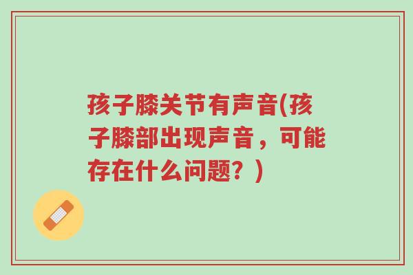 孩子膝关节有声音(孩子膝部出现声音,可能存在什么问题?)-第1张图片-超越 孩子膝关节有声音(孩子膝部出现声音,可能存在什么问题?)-第1张图片-超越