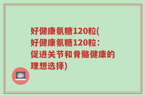 好健康氨糖120粒(好健康氨糖120粒:促进关节和骨骼健康的理想选择)-第1张图片-超越 好健康氨糖120粒(好健康氨糖120粒:促进关节和骨骼健康的理想选择)-第1张图片-超越