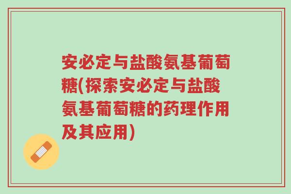 安必定与盐酸氨基葡萄糖(探索安必定与盐酸氨基葡萄糖的药理作用及其应用)-第1张图片-超越