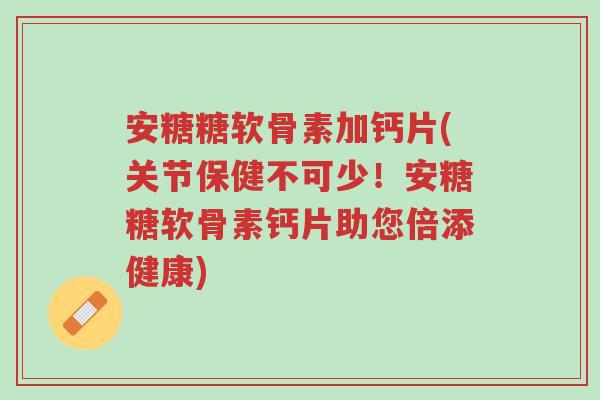 安糖糖软骨素加钙片(关节保健不可少!安糖糖软骨素钙片助您倍添健康)-第1张图片-超越 安糖糖软骨素加钙片(关节保健不可少!安糖糖软骨素钙片助您倍添健康)-第1张图片-超越