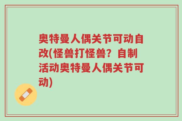 奥特曼人偶关节可动自改(怪兽打怪兽?自制活动奥特曼人偶关节可动)-第1张图片-超越 奥特曼人偶关节可动自改(怪兽打怪兽?自制活动奥特曼人偶关节可动)-第1张图片-超越