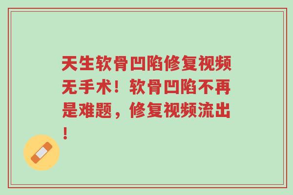 天生软骨凹陷修复视频无手术！软骨凹陷不再是难题，修复视频流出！-第1张图片-超越