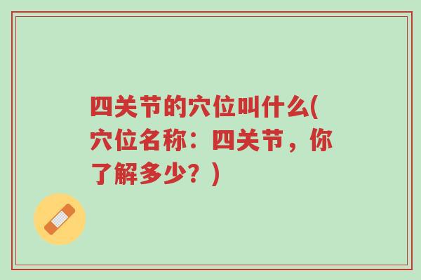 四关节的穴位叫什么(穴位名称：四关节，你了解多少？)-第1张图片-超越