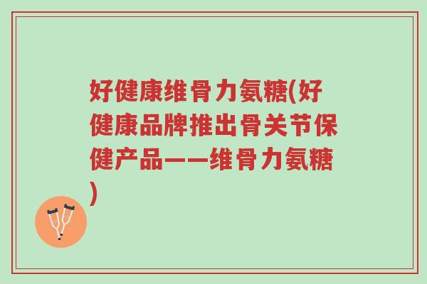 好健康维骨力氨糖(好健康品牌推出骨关节保健产品——维骨力氨糖)-第1张图片-超越 好健康维骨力氨糖(好健康品牌推出骨关节保健产品——维骨力氨糖)-第1张图片-超越