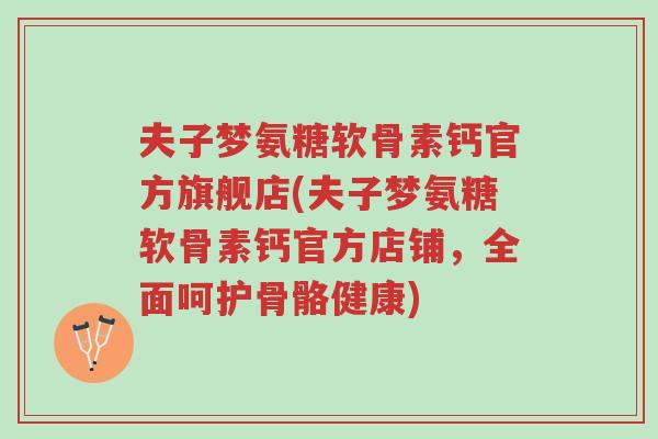 夫子梦氨糖软骨素钙官方旗舰店(夫子梦氨糖软骨素钙官方店铺,全面呵护骨骼健康)-第1张图片-超越 夫子梦氨糖软骨素钙官方旗舰店(夫子梦氨糖软骨素钙官方店铺,全面呵护骨骼健康)-第1张图片-超越