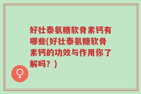 好壮泰氨糖软骨素钙有哪些(好壮泰氨糖软骨素钙的功效与作用你了解吗?)-第1张图片-超越 好壮泰氨糖软骨素钙有哪些(好壮泰氨糖软骨素钙的功效与作用你了解吗?)-第1张图片-超越