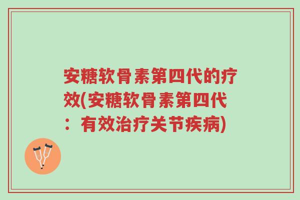 安糖软骨素第四代的疗效(安糖软骨素第四代：有效治疗关节疾病)-第1张图片-超越