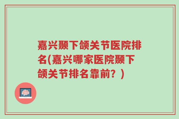 嘉兴颞下颌关节医院排名(嘉兴哪家医院颞下颌关节排名靠前?)-第1张图片-超越 嘉兴颞下颌关节医院排名(嘉兴哪家医院颞下颌关节排名靠前?)-第1张图片-超越