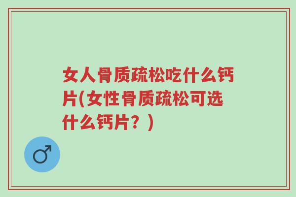 女人骨质疏松吃什么钙片(女性骨质疏松可选什么钙片?)-第1张图片-超越 女人骨质疏松吃什么钙片(女性骨质疏松可选什么钙片?)-第1张图片-超越