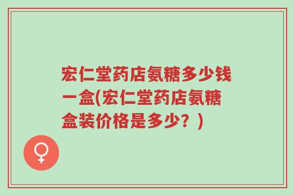 宏仁堂药店氨糖多少钱一盒(宏仁堂药店氨糖盒装价格是多少?)-第1张图片-超越 宏仁堂药店氨糖多少钱一盒(宏仁堂药店氨糖盒装价格是多少?)-第1张图片-超越