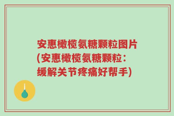 安惠橄榄氨糖颗粒图片(安惠橄榄氨糖颗粒:缓解关节疼痛好帮手)-第1张图片-超越 安惠橄榄氨糖颗粒图片(安惠橄榄氨糖颗粒:缓解关节疼痛好帮手)-第1张图片-超越