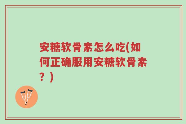 安糖软骨素怎么吃(如何正确服用安糖软骨素?)-第1张图片-超越 安糖软骨素怎么吃(如何正确服用安糖软骨素?)-第1张图片-超越