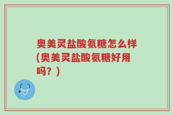 奥美灵盐酸氨糖怎么样(奥美灵盐酸氨糖好用吗?)-第1张图片-超越 奥美灵盐酸氨糖怎么样(奥美灵盐酸氨糖好用吗?)-第1张图片-超越