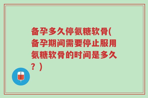 备孕多久停氨糖软骨(备孕期间需要停止服用氨糖软骨的时间是多久?)-第1张图片-超越 备孕多久停氨糖软骨(备孕期间需要停止服用氨糖软骨的时间是多久?)-第1张图片-超越