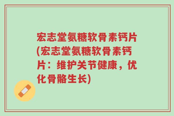 宏志堂氨糖软骨素钙片(宏志堂氨糖软骨素钙片:维护关节健康,优化骨骼生长)-第1张图片-超越 宏志堂氨糖软骨素钙片(宏志堂氨糖软骨素钙片:维护关节健康,优化骨骼生长)-第1张图片-超越