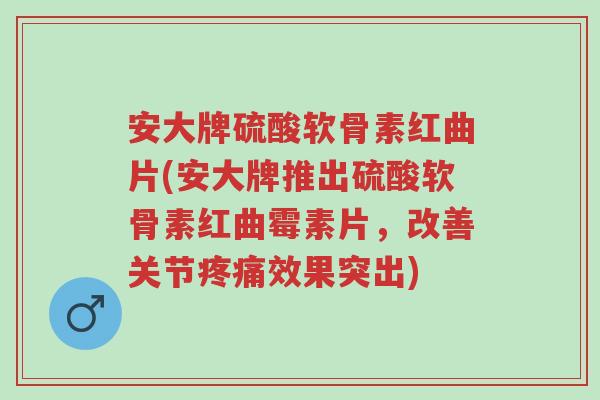 安大牌硫酸软骨素红曲片(安大牌推出硫酸软骨素红曲霉素片,改善关节疼痛效果突出)-第1张图片-超越 安大牌硫酸软骨素红曲片(安大牌推出硫酸软骨素红曲霉素片,改善关节疼痛效果突出)-第1张图片-超越