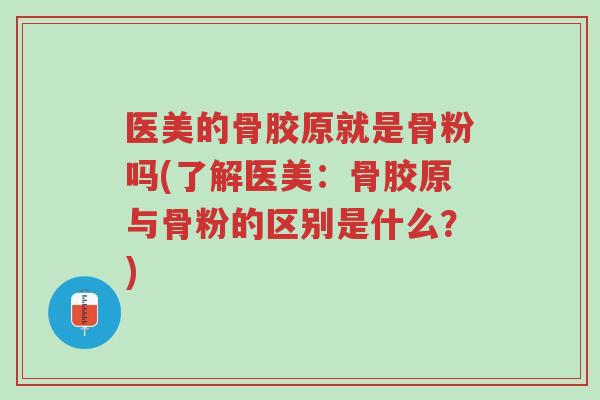 医美的骨胶原就是骨粉吗(了解医美:骨胶原与骨粉的区别是什么?)-第1张图片-超越 医美的骨胶原就是骨粉吗(了解医美:骨胶原与骨粉的区别是什么?)-第1张图片-超越