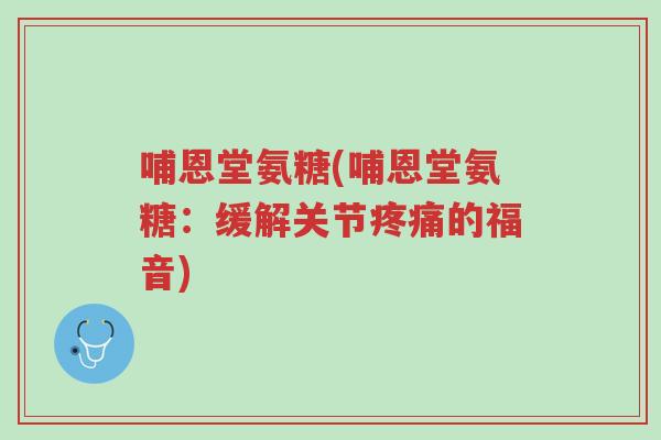 哺恩堂氨糖(哺恩堂氨糖:缓解关节疼痛的福音)-第1张图片-超越 哺恩堂氨糖(哺恩堂氨糖:缓解关节疼痛的福音)-第1张图片-超越