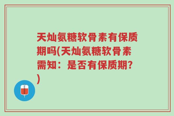 天灿氨糖软骨素有保质期吗(天灿氨糖软骨素需知:是否有保质期?)-第1张图片-超越 天灿氨糖软骨素有保质期吗(天灿氨糖软骨素需知:是否有保质期?)-第1张图片-超越