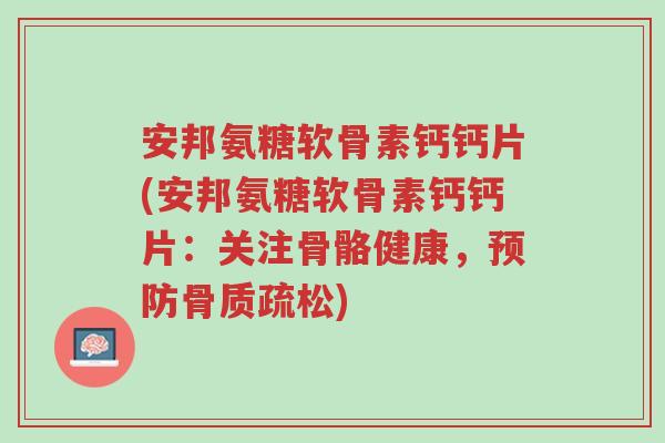 安邦氨糖软骨素钙钙片(安邦氨糖软骨素钙钙片:关注骨骼健康,预防骨质疏松)-第1张图片-超越 安邦氨糖软骨素钙钙片(安邦氨糖软骨素钙钙片:关注骨骼健康,预防骨质疏松)-第1张图片-超越