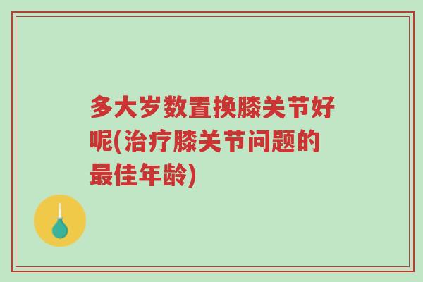 多大岁数置换膝关节好呢(治疗膝关节问题的最佳年龄)-第1张图片-超越 多大岁数置换膝关节好呢(治疗膝关节问题的最佳年龄)-第1张图片-超越