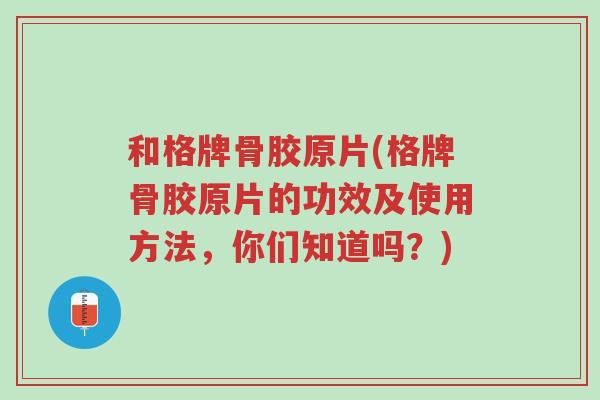 和格牌骨胶原片(格牌骨胶原片的功效及使用方法，你们知道吗？)-第1张图片-超越