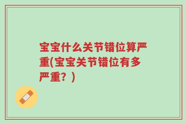 宝宝什么关节错位算严重(宝宝关节错位有多严重?)-第1张图片-超越 宝宝什么关节错位算严重(宝宝关节错位有多严重?)-第1张图片-超越