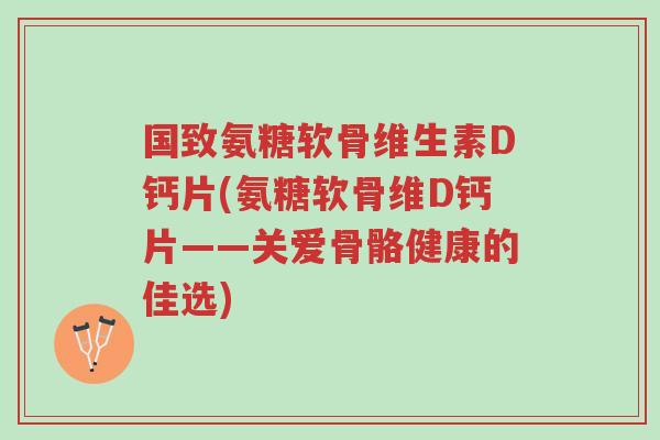 国致氨糖软骨维生素D钙片(氨糖软骨维D钙片——关爱骨骼健康的佳选)-第1张图片-超越 国致氨糖软骨维生素D钙片(氨糖软骨维D钙片——关爱骨骼健康的佳选)-第1张图片-超越