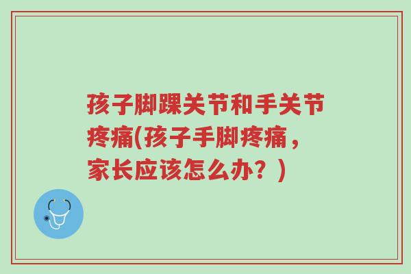 孩子脚踝关节和手关节疼痛(孩子手脚疼痛,家长应该怎么办?)-第1张图片-超越 孩子脚踝关节和手关节疼痛(孩子手脚疼痛,家长应该怎么办?)-第1张图片-超越
