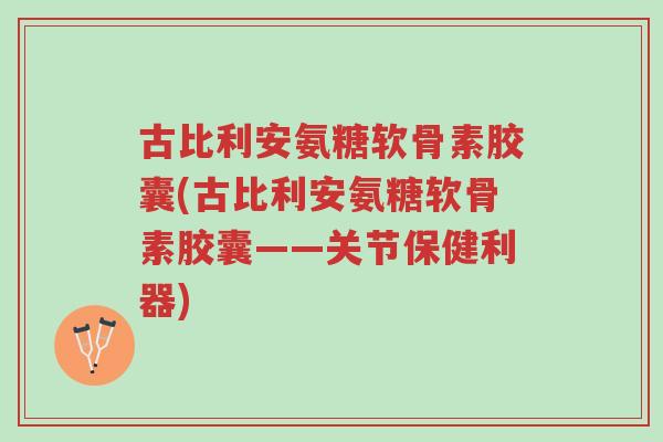 古比利安氨糖软骨素胶囊(古比利安氨糖软骨素胶囊——关节保健利器)-第1张图片-超越 古比利安氨糖软骨素胶囊(古比利安氨糖软骨素胶囊——关节保健利器)-第1张图片-超越