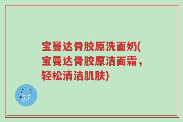 宝曼达骨胶原洗面奶(宝曼达骨胶原洁面霜,轻松清洁肌肤)-第1张图片-超越 宝曼达骨胶原洗面奶(宝曼达骨胶原洁面霜,轻松清洁肌肤)-第1张图片-超越