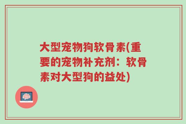 大型宠物狗软骨素(重要的宠物补充剂：软骨素对大型狗的益处)-第1张图片-超越