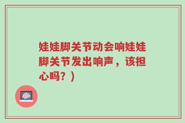 娃娃脚关节动会响娃娃脚关节发出响声,该担心吗?)-第1张图片-超越 娃娃脚关节动会响娃娃脚关节发出响声,该担心吗?)-第1张图片-超越