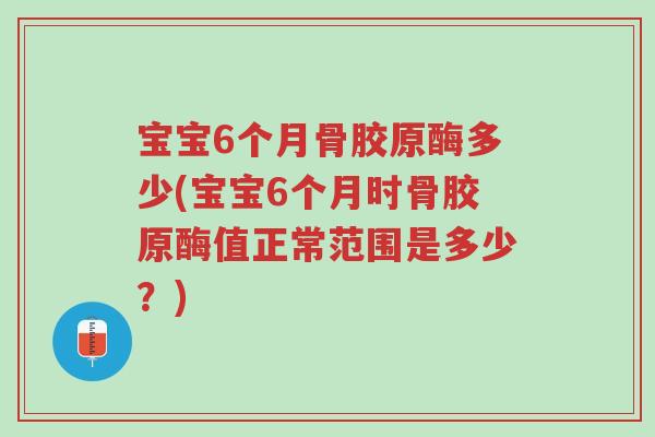 宝宝6个月骨胶原酶多少(宝宝6个月时骨胶原酶值正常范围是多少?)-第1张图片-超越 宝宝6个月骨胶原酶多少(宝宝6个月时骨胶原酶值正常范围是多少?)-第1张图片-超越