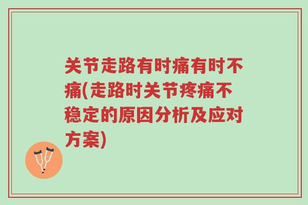 关节走路有时痛有时不痛(走路时关节疼痛不稳定的原因分析及应对方案)-第1张图片-超越 关节走路有时痛有时不痛(走路时关节疼痛不稳定的原因分析及应对方案)-第1张图片-超越