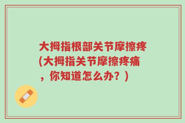 大拇指根部关节摩擦疼(大拇指关节摩擦疼痛,你知道怎么办?)-第1张图片-超越 大拇指根部关节摩擦疼(大拇指关节摩擦疼痛,你知道怎么办?)-第1张图片-超越