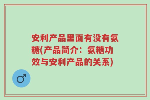 安利产品里面有没有氨糖(产品简介:氨糖功效与安利产品的关系)-第1张图片-超越 安利产品里面有没有氨糖(产品简介:氨糖功效与安利产品的关系)-第1张图片-超越