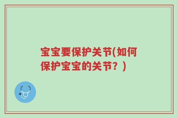 宝宝要保护关节(如何保护宝宝的关节?)-第1张图片-超越 宝宝要保护关节(如何保护宝宝的关节?)-第1张图片-超越