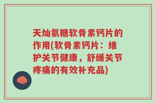 天灿氨糖软骨素钙片的作用(软骨素钙片:维护关节健康,舒缓关节疼痛的有效补充品)-第1张图片-超越 天灿氨糖软骨素钙片的作用(软骨素钙片:维护关节健康,舒缓关节疼痛的有效补充品)-第1张图片-超越