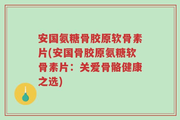 安国氨糖骨胶原软骨素片(安国骨胶原氨糖软骨素片:关爱骨骼健康之选)-第1张图片-超越 安国氨糖骨胶原软骨素片(安国骨胶原氨糖软骨素片:关爱骨骼健康之选)-第1张图片-超越