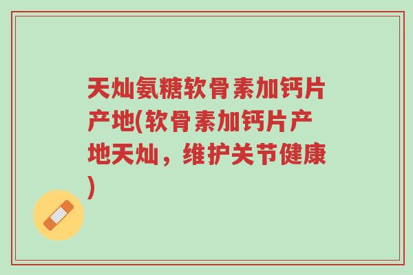 天灿氨糖软骨素加钙片产地(软骨素加钙片产地天灿,维护关节健康)-第1张图片-超越 天灿氨糖软骨素加钙片产地(软骨素加钙片产地天灿,维护关节健康)-第1张图片-超越