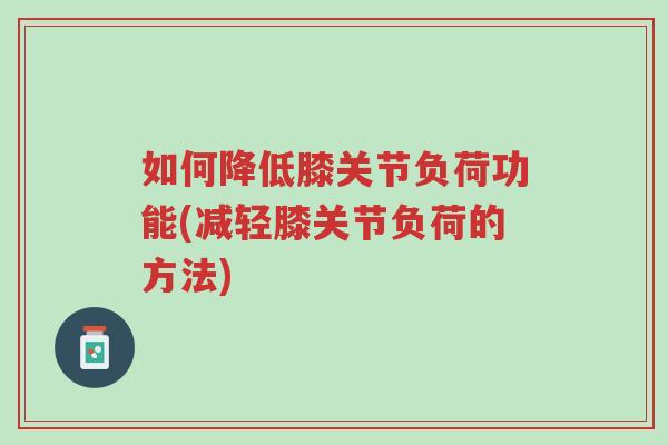 如何降低膝关节负荷功能(减轻膝关节负荷的方法)-第1张图片-超越 如何降低膝关节负荷功能(减轻膝关节负荷的方法)-第1张图片-超越