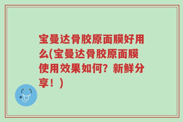 宝曼达骨胶原面膜好用么(宝曼达骨胶原面膜使用效果如何?新鲜分享!)-第1张图片-超越 宝曼达骨胶原面膜好用么(宝曼达骨胶原面膜使用效果如何?新鲜分享!)-第1张图片-超越