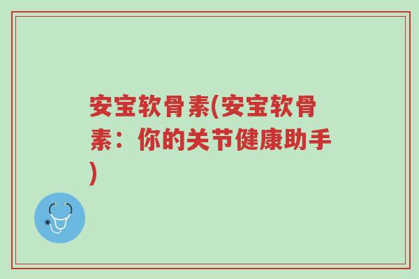 安宝软骨素(安宝软骨素:你的关节健康助手)-第1张图片-超越 安宝软骨素(安宝软骨素:你的关节健康助手)-第1张图片-超越