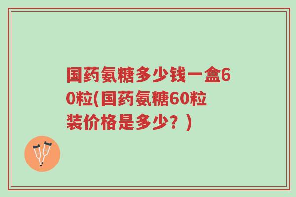 国药氨糖多少钱一盒60粒(国药氨糖60粒装价格是多少?)-第1张图片-超越 国药氨糖多少钱一盒60粒(国药氨糖60粒装价格是多少?)-第1张图片-超越