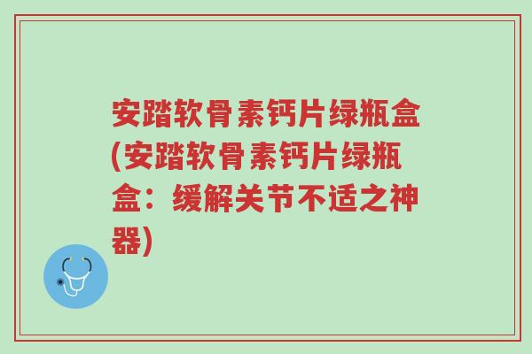 安踏软骨素钙片绿瓶盒(安踏软骨素钙片绿瓶盒:缓解关节不适之神器)-第1张图片-超越 安踏软骨素钙片绿瓶盒(安踏软骨素钙片绿瓶盒:缓解关节不适之神器)-第1张图片-超越