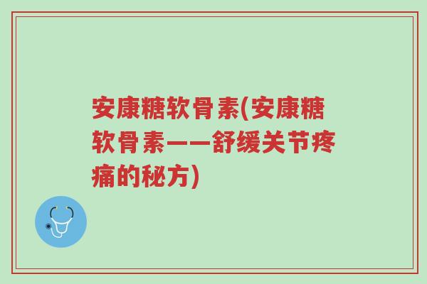 安康糖软骨素(安康糖软骨素——舒缓关节疼痛的秘方)-第1张图片-超越