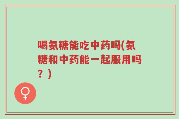 喝氨糖能吃中药吗(氨糖和中药能一起服用吗?)-第1张图片-超越 喝氨糖能吃中药吗(氨糖和中药能一起服用吗?)-第1张图片-超越
